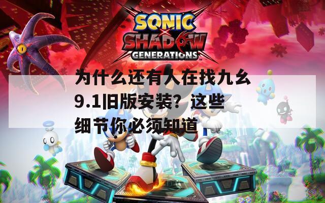 为什么还有人在找九幺9.1旧版安装？这些细节你必须知道