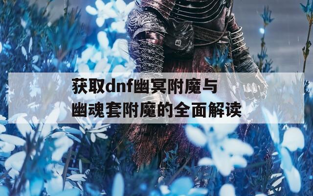获取dnf幽冥附魔与幽魂套附魔的全面解读