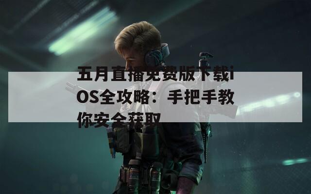 五月直播免费版下载iOS全攻略：手把手教你安全获取