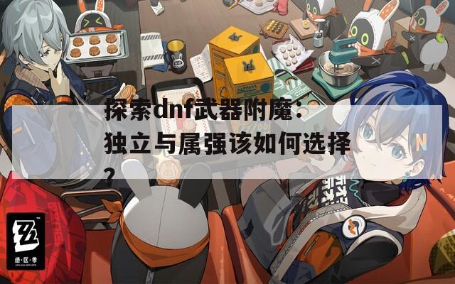 探索dnf武器附魔：独立与属强该如何选择？