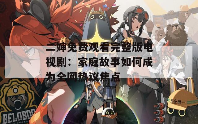 二婶免费观看完整版电视剧：家庭故事如何成为全网热议焦点