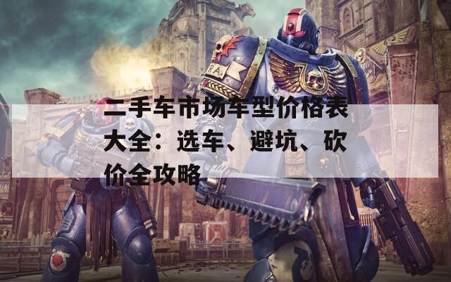 二手车市场车型价格表大全：选车、避坑、砍价全攻略