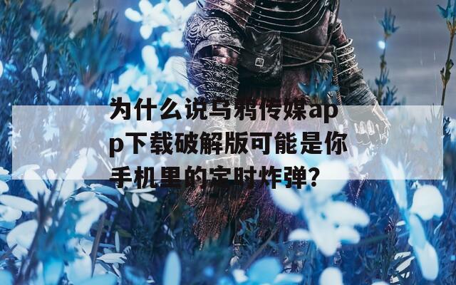 为什么说乌鸦传媒app下载破解版可能是你手机里的定时炸弹？