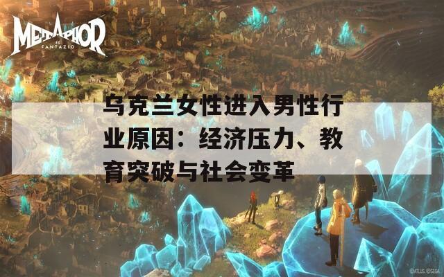 乌克兰女性进入男性行业原因：经济压力、教育突破与社会变革