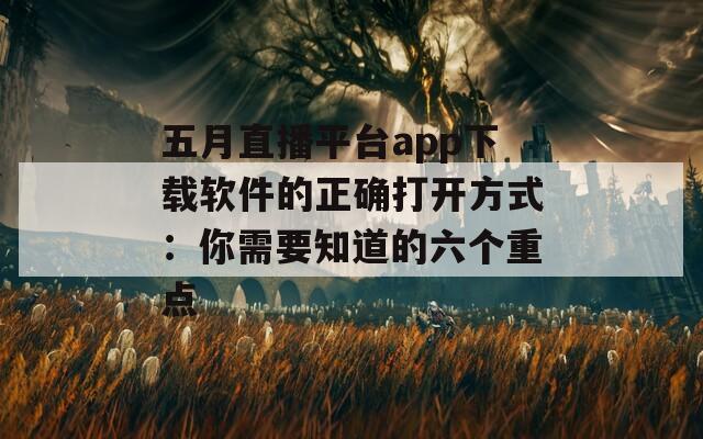 五月直播平台app下载软件的正确打开方式：你需要知道的六个重点