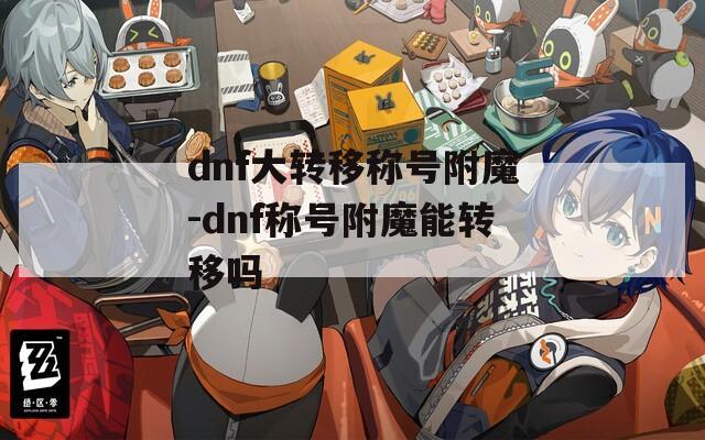 dnf大转移称号附魔-dnf称号附魔能转移吗