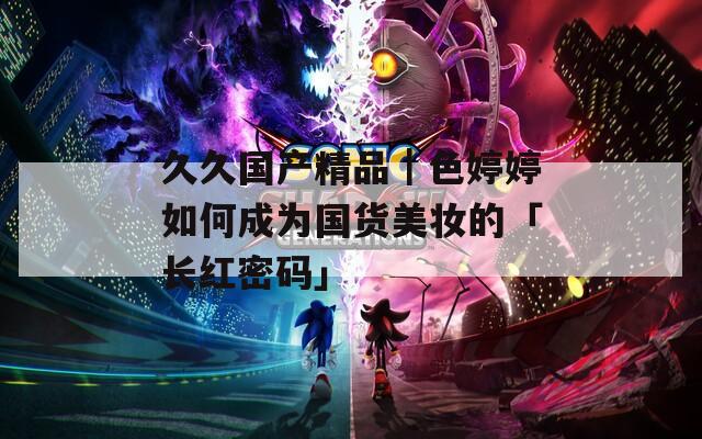 久久国产精品｜色婷婷如何成为国货美妆的「长红密码」