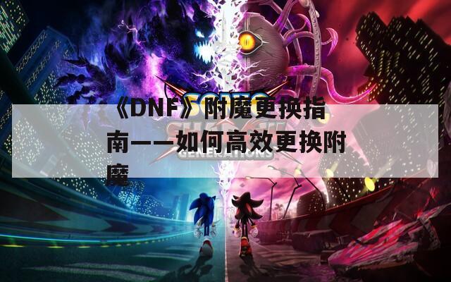 《DNF》附魔更换指南——如何高效更换附魔