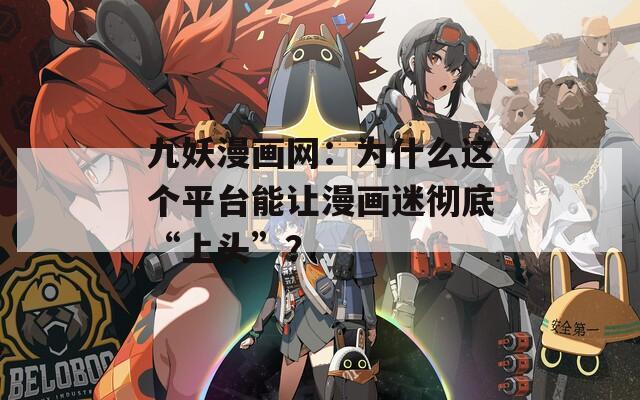 九妖漫画网：为什么这个平台能让漫画迷彻底“上头”？