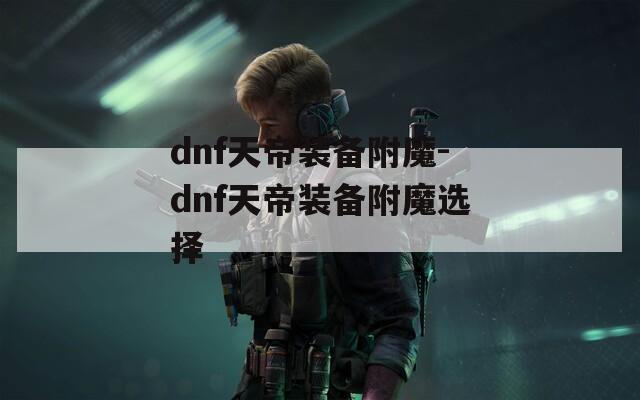 dnf天帝装备附魔-dnf天帝装备附魔选择