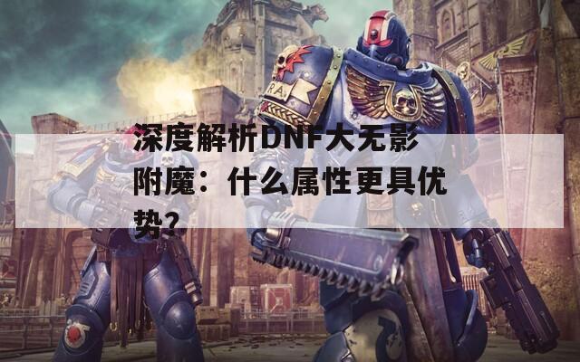 深度解析DNF大无影附魔：什么属性更具优势？