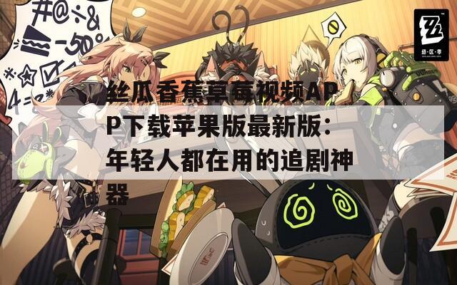 丝瓜香蕉草莓视频APP下载苹果版最新版：年轻人都在用的追剧神器