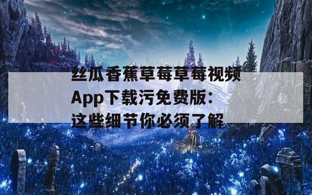 丝瓜香蕉草莓草莓视频App下载污免费版：这些细节你必须了解