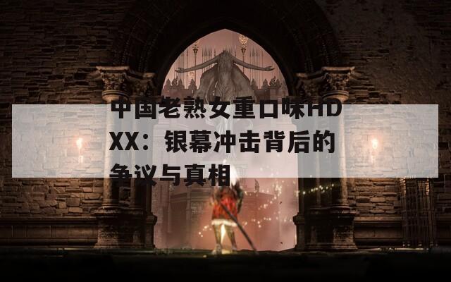 中国老熟女重口味HDXX：银幕冲击背后的争议与真相