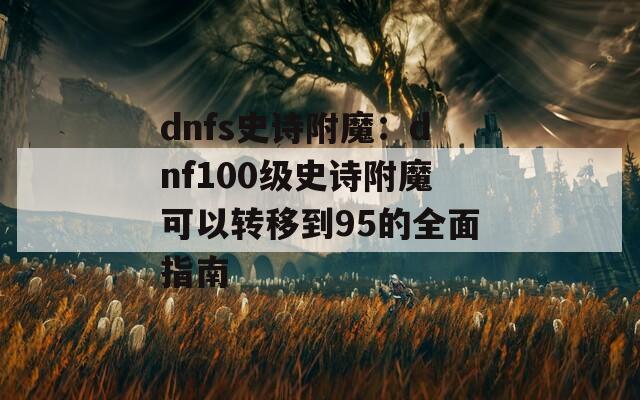 dnfs史诗附魔：dnf100级史诗附魔可以转移到95的全面指南