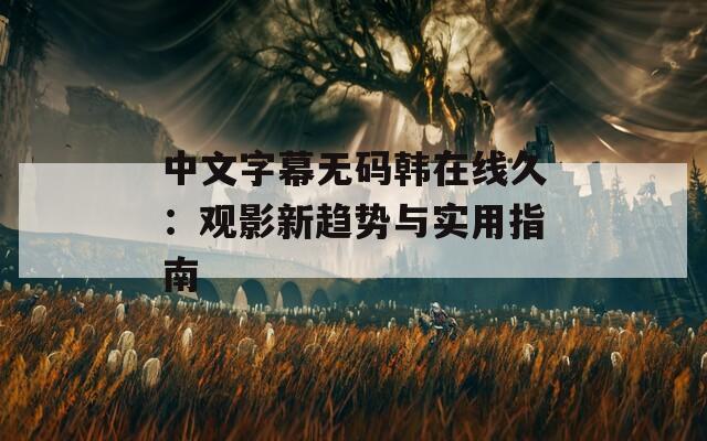 中文字幕无码韩在线久：观影新趋势与实用指南
