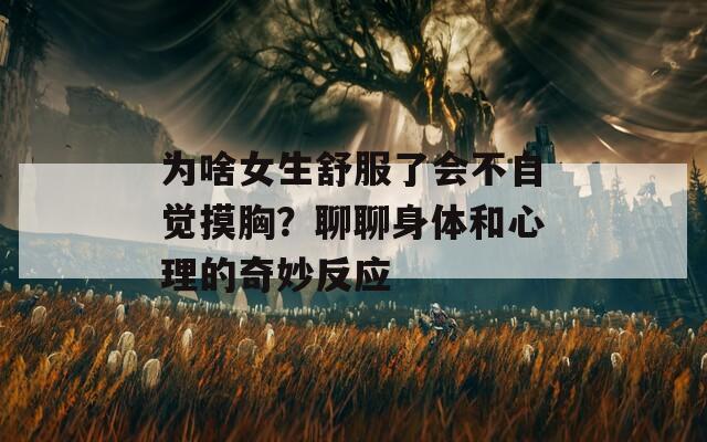 为啥女生舒服了会不自觉摸胸？聊聊身体和心理的奇妙反应