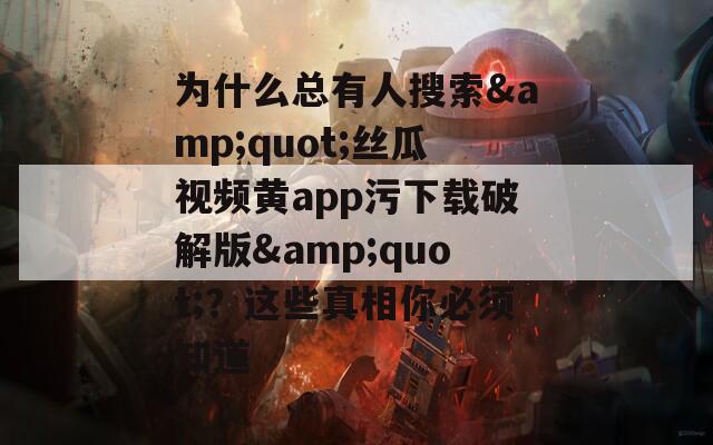 为什么总有人搜索&quot;丝瓜视频黄app污下载破解版&quot;？这些真相你必须知道