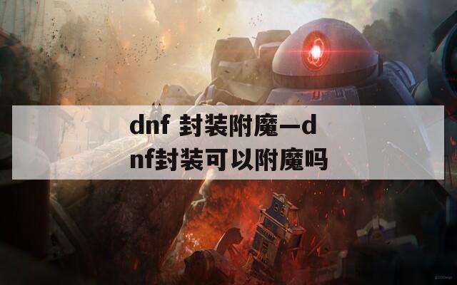 dnf 封装附魔—dnf封装可以附魔吗