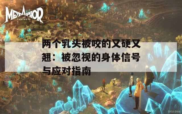 两个乳头被咬的又硬又翘：被忽视的身体信号与应对指南
