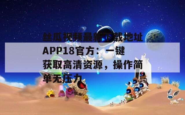 丝瓜视频最新下载地址APP18官方：一键获取高清资源，操作简单无压力