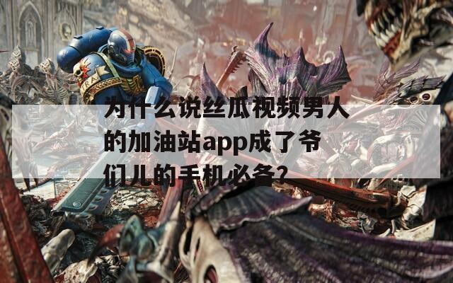 为什么说丝瓜视频男人的加油站app成了爷们儿的手机必备？