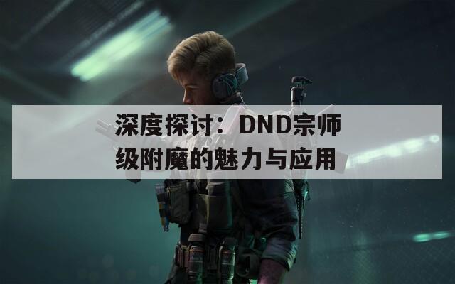 深度探讨：DND宗师级附魔的魅力与应用