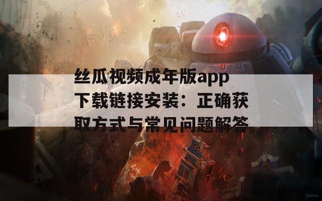 丝瓜视频成年版app下载链接安装：正确获取方式与常见问题解答