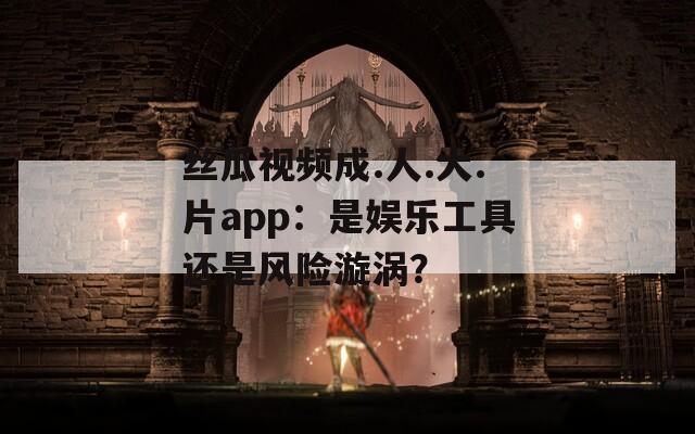 丝瓜视频成.人.大.片app：是娱乐工具还是风险漩涡？