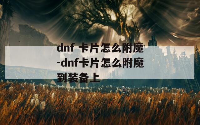 dnf 卡片怎么附魔-dnf卡片怎么附魔到装备上