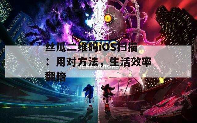 丝瓜二维码iOS扫描：用对方法，生活效率翻倍
