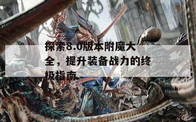 探索8.0版本附魔大全，提升装备战力的终极指南