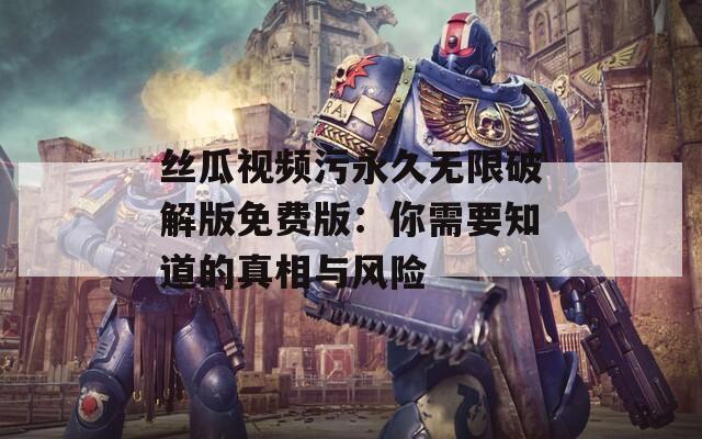 丝瓜视频污永久无限破解版免费版：你需要知道的真相与风险