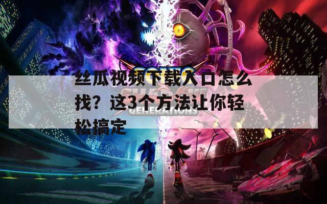 丝瓜视频下载入口怎么找？这3个方法让你轻松搞定