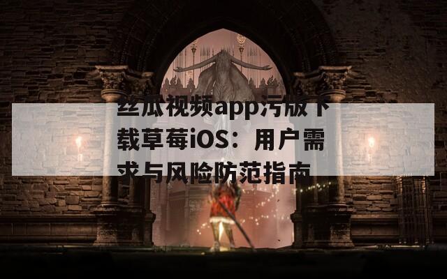 丝瓜视频app污版下载草莓iOS：用户需求与风险防范指南