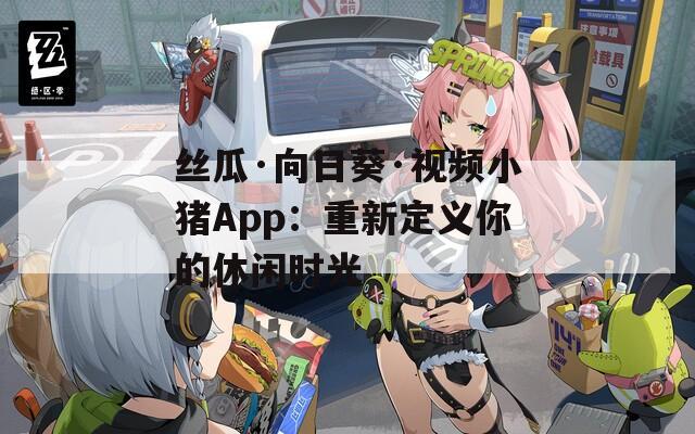 丝瓜·向日葵·视频小猪App：重新定义你的休闲时光