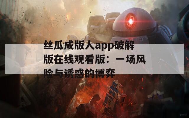 丝瓜成版人app破解版在线观看版：一场风险与诱惑的博弈