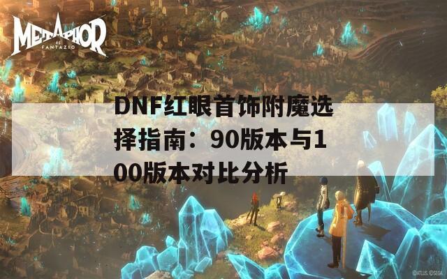 DNF红眼首饰附魔选择指南：90版本与100版本对比分析