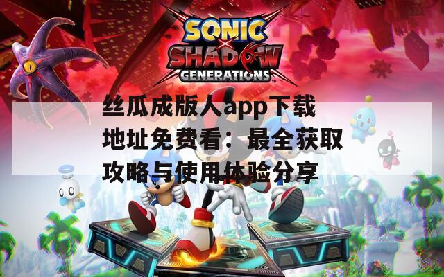 丝瓜成版人app下载地址免费看：最全获取攻略与使用体验分享