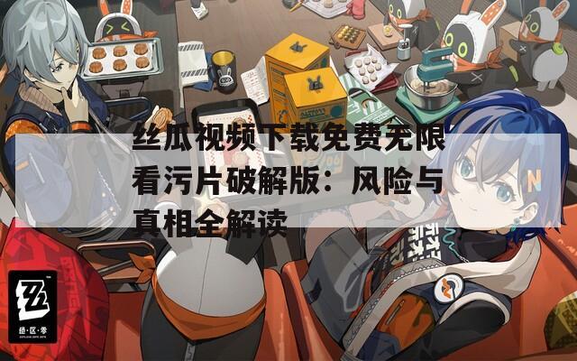 丝瓜视频下载免费无限看污片破解版：风险与真相全解读