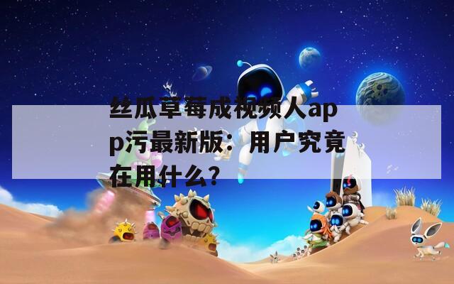 丝瓜草莓成视频人app污最新版：用户究竟在用什么？