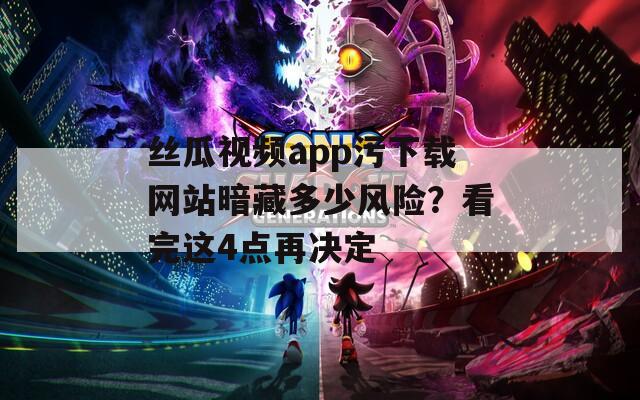 丝瓜视频app污下载网站暗藏多少风险？看完这4点再决定