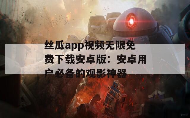 丝瓜app视频无限免费下载安卓版：安卓用户必备的观影神器