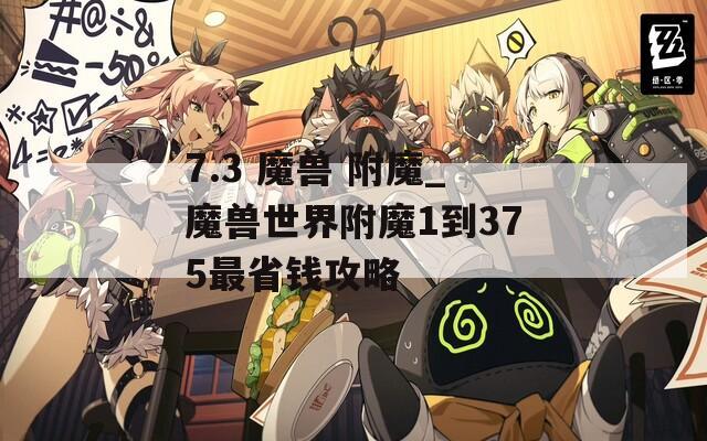 7.3 魔兽 附魔_魔兽世界附魔1到375最省钱攻略
