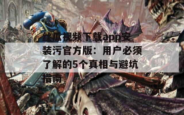 丝瓜视频下载app安装污官方版：用户必须了解的5个真相与避坑指南