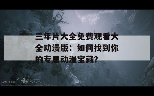 三年片大全免费观看大全动漫版：如何找到你的专属动漫宝藏？