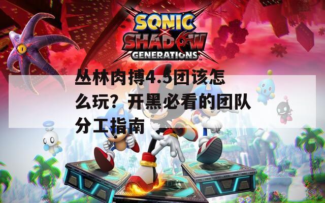 丛林肉搏4.5团该怎么玩？开黑必看的团队分工指南