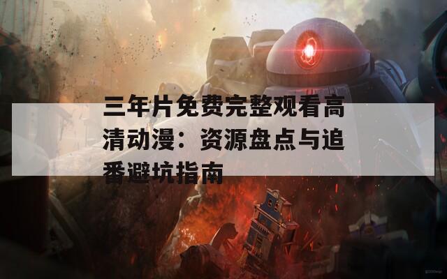 三年片免费完整观看高清动漫：资源盘点与追番避坑指南