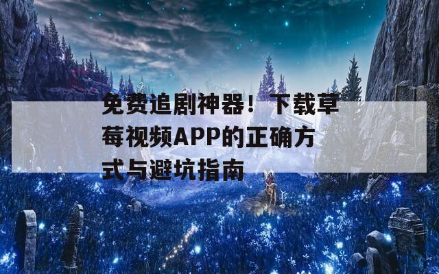 免费追剧神器！下载草莓视频APP的正确方式与避坑指南