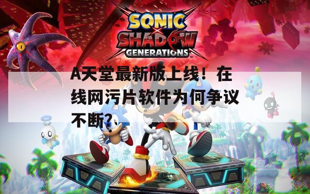 А天堂最新版上线！在线网污片软件为何争议不断？